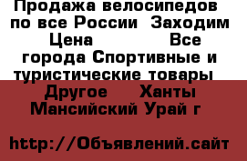 Продажа велосипедов, по все России. Заходим › Цена ­ 10 800 - Все города Спортивные и туристические товары » Другое   . Ханты-Мансийский,Урай г.